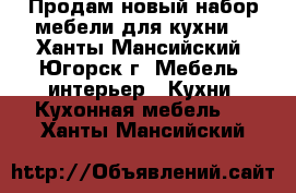 Продам новый набор мебели для кухни. - Ханты-Мансийский, Югорск г. Мебель, интерьер » Кухни. Кухонная мебель   . Ханты-Мансийский